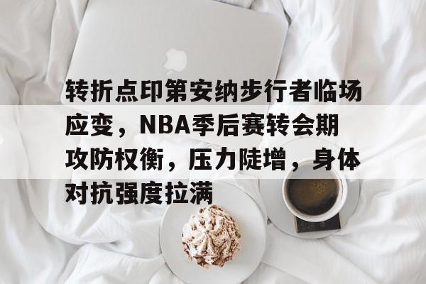 金年会官网-转折点印第安纳步行者临场应变，NBA季后赛转会期攻防权衡，压力陡增，身体对抗强度拉满